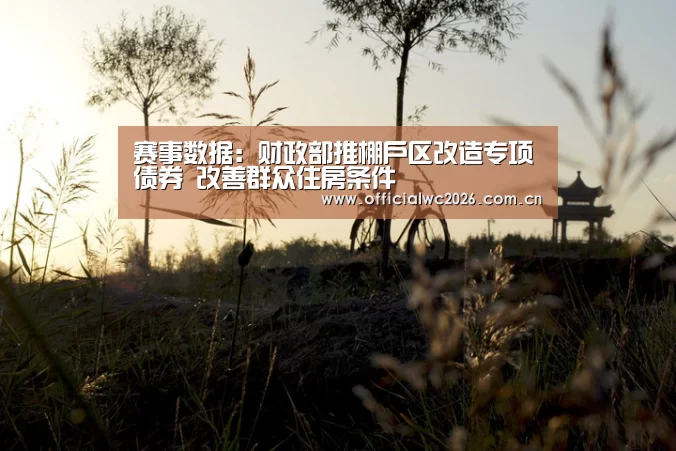赛事数据:财政部推棚户区改造专项债券 改善群众住房条件(图2) 世界杯直播