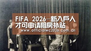 FIFA 2026-新入户人才可申请租房补贴(图2) 世界杯直播
