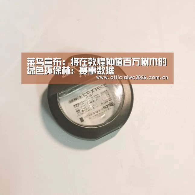 菜鸟宣布:将在敦煌种植百万树木的绿色环保林:赛事数据(图2) 赛事数据