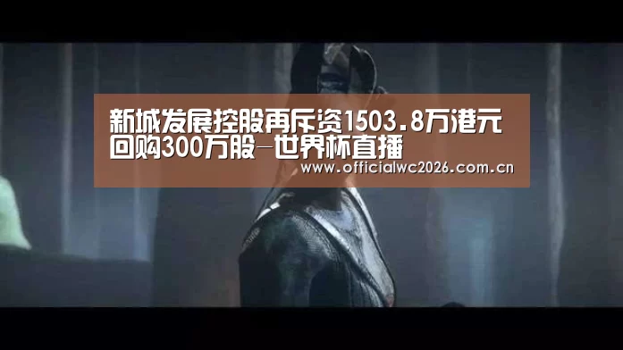 新城发展控股再斥资1503.8万港元回购300万股-世界杯直播(图2) 比分更新