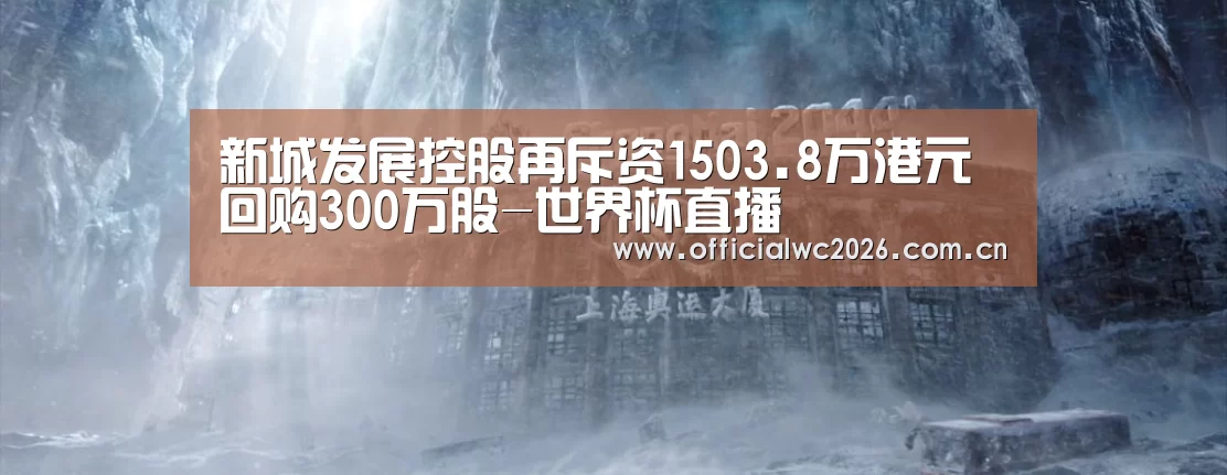 新城发展控股再斥资1503.8万港元回购300万股-世界杯直播(图4) 世界杯直播