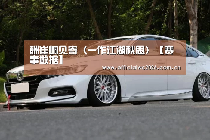 酬崔峒见寄(一作江湖秋思)【赛事数据】(图3) 赛事数据