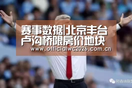 赛事数据|北京丰台卢沟桥限房价地块最高限价69883元/平(图1) 世界杯直播